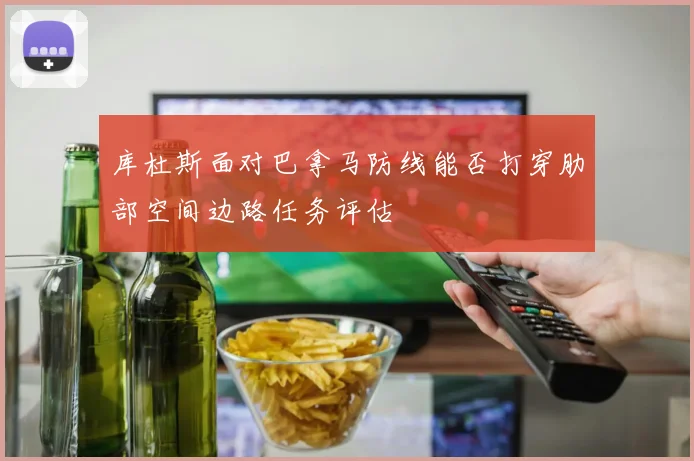 库杜斯面对巴拿马防线能否打穿肋部空间边路任务评估