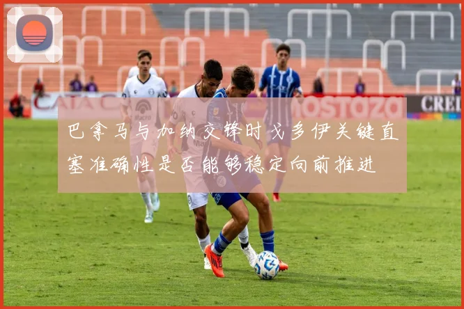 巴拿马与加纳交锋时戈多伊关键直塞准确性是否能够稳定向前推进