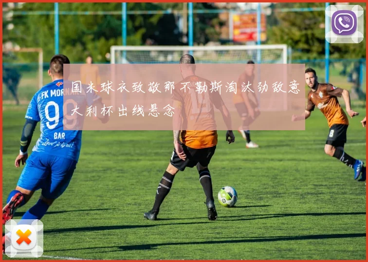 国米球衣致敬那不勒斯淘汰劲敌意大利杯出线悬念
