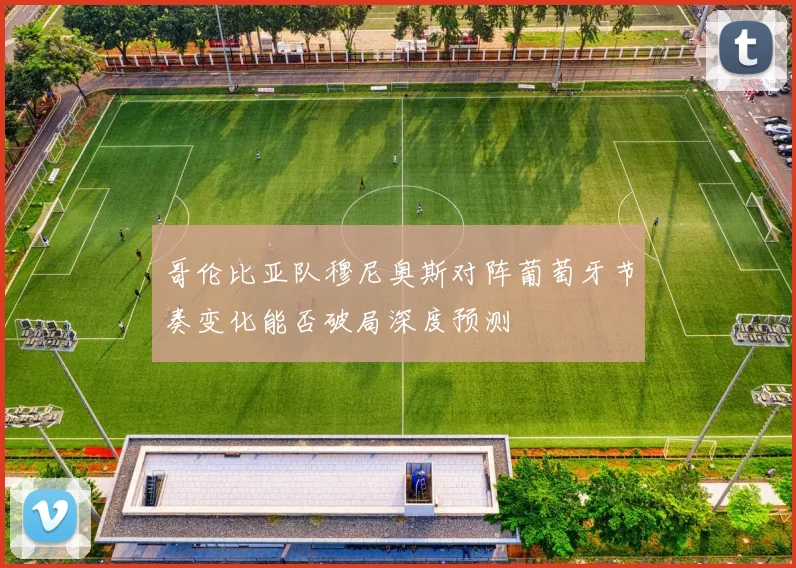 哥伦比亚队穆尼奥斯对阵葡萄牙节奏变化能否破局深度预测